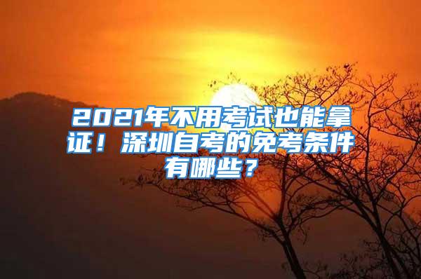 2021年不用考試也能拿證！深圳自考的免考條件有哪些？