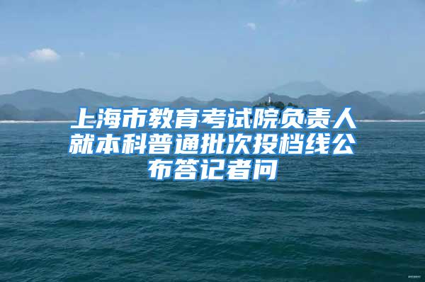 上海市教育考試院負責(zé)人就本科普通批次投檔線公布答記者問