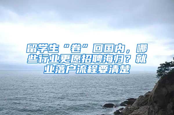 留學(xué)生“卷”回國(guó)內(nèi)，哪些行業(yè)更愿招聘海歸？就業(yè)落戶流程要清楚