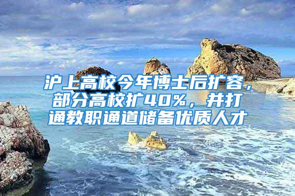 滬上高校今年博士后擴(kuò)容，部分高校擴(kuò)40%，并打通教職通道儲(chǔ)備優(yōu)質(zhì)人才