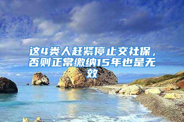 這4類人趕緊停止交社保，否則正常繳納15年也是無效