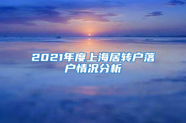 2021年度上海居轉(zhuǎn)戶落戶情況分析