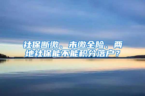 社保斷繳、未繳全險(xiǎn)、兩地社保能不能積分落戶？