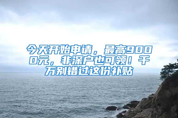 今天開始申請，最高9000元，非深戶也可領(lǐng)！千萬別錯(cuò)過這份補(bǔ)貼