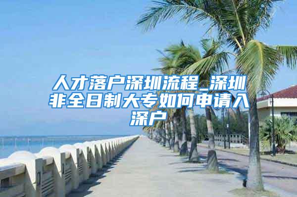 人才落戶深圳流程_深圳非全日制大專如何申請入深戶