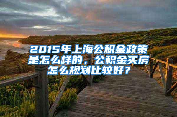 2015年上海公積金政策是怎么樣的，公積金買房怎么規(guī)劃比較好？