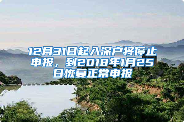 12月31日起入深戶將停止申報，到2018年1月25日恢復(fù)正常申報