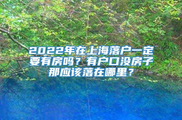 2022年在上海落戶一定要有房嗎？有戶口沒房子那應(yīng)該落在哪里？