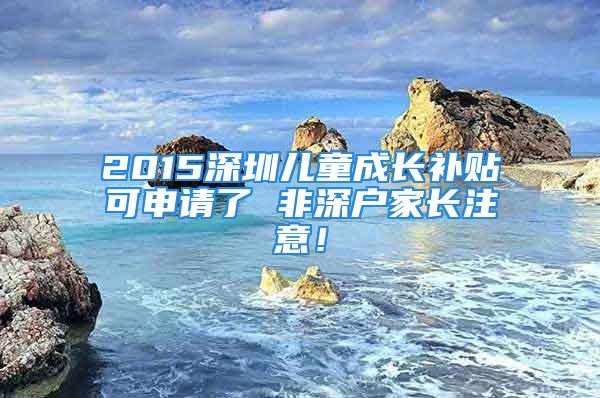 2015深圳兒童成長(zhǎng)補(bǔ)貼可申請(qǐng)了 非深戶家長(zhǎng)注意！