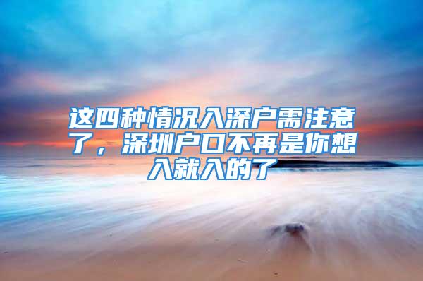 這四種情況入深戶需注意了，深圳戶口不再是你想入就入的了