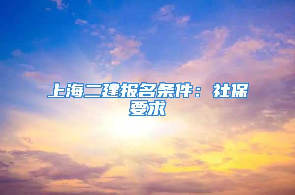 上海二建報(bào)名條件：社保要求