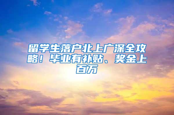 留學(xué)生落戶北上廣深全攻略！畢業(yè)有補(bǔ)貼、獎(jiǎng)金上百萬