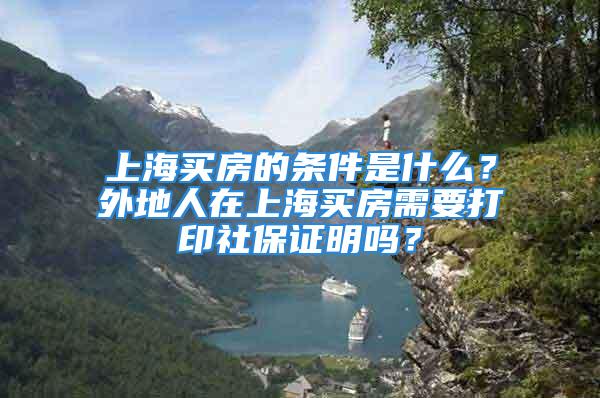 上海買房的條件是什么？外地人在上海買房需要打印社保證明嗎？