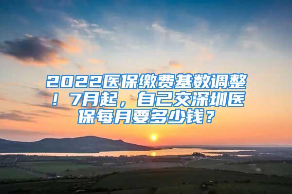 2022醫(yī)保繳費(fèi)基數(shù)調(diào)整！7月起，自己交深圳醫(yī)保每月要多少錢？