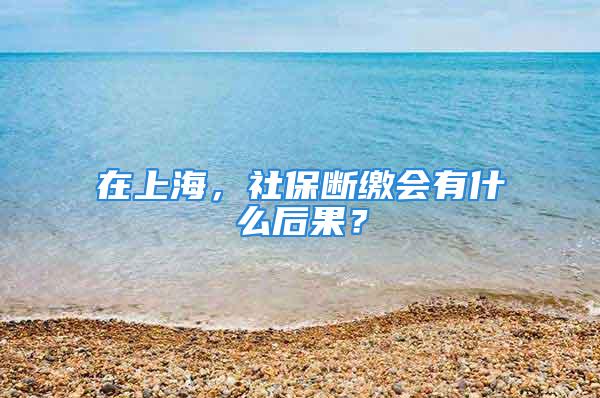 在上海，社保斷繳會(huì)有什么后果？