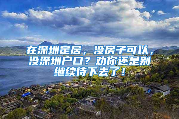 在深圳定居，沒房子可以，沒深圳戶口？勸你還是別繼續(xù)待下去了！