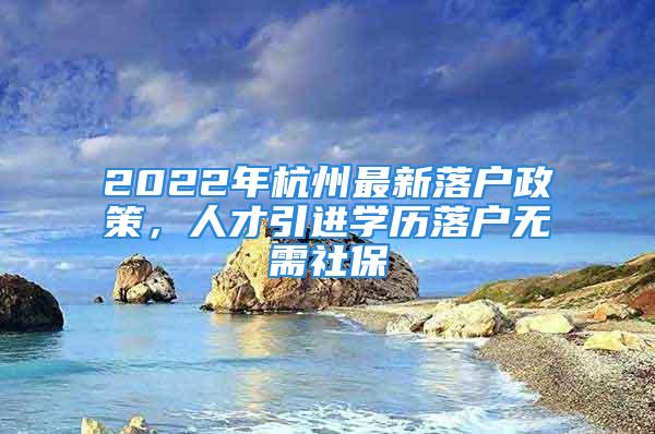 2022年杭州最新落戶政策，人才引進(jìn)學(xué)歷落戶無需社保