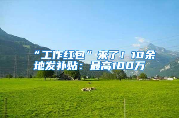 “工作紅包”來了！10余地發(fā)補(bǔ)貼：最高100萬