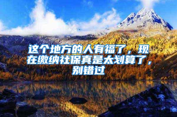 這個(gè)地方的人有福了，現(xiàn)在繳納社保真是太劃算了，別錯(cuò)過(guò)