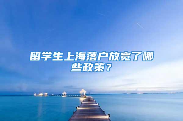 留學(xué)生上海落戶放寬了哪些政策？