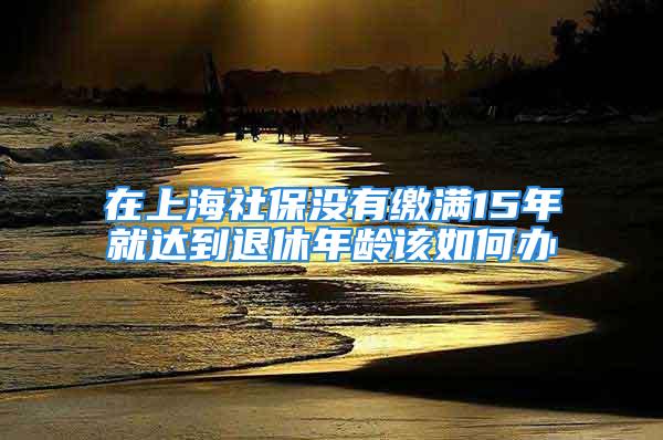 在上海社保沒(méi)有繳滿15年就達(dá)到退休年齡該如何辦