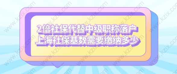 2倍社保代替中級(jí)職稱落戶上海社?；鶖?shù)需要繳納多少