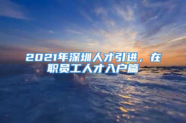 2021年深圳人才引進(jìn)，在職員工人才入戶篇