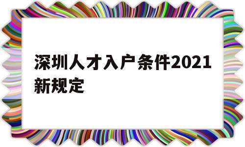 深圳人才入戶(hù)條件2021新規(guī)定(深圳高層次人才引進(jìn)落戶(hù)條件2021) 深圳核準(zhǔn)入戶(hù)