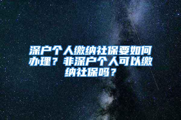 深戶個(gè)人繳納社保要如何辦理？非深戶個(gè)人可以繳納社保嗎？