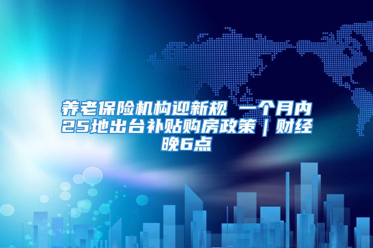 養(yǎng)老保險機構迎新規(guī) 一個月內25地出臺補貼購房政策｜財經(jīng)晚6點