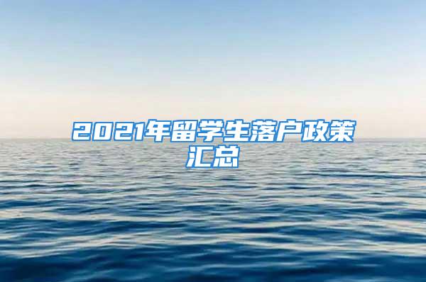 2021年留學(xué)生落戶政策匯總