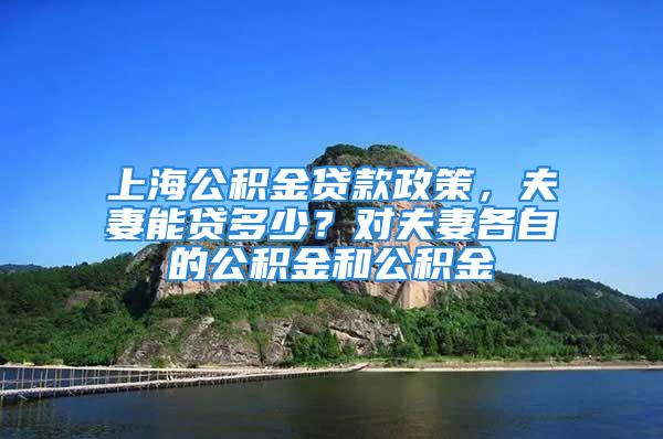 上海公積金貸款政策，夫妻能貸多少？對夫妻各自的公積金和公積金