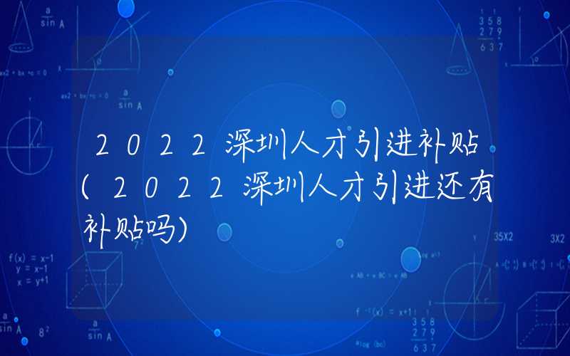 2022深圳人才引進(jìn)補(bǔ)貼(2022深圳人才引進(jìn)還有補(bǔ)貼嗎)