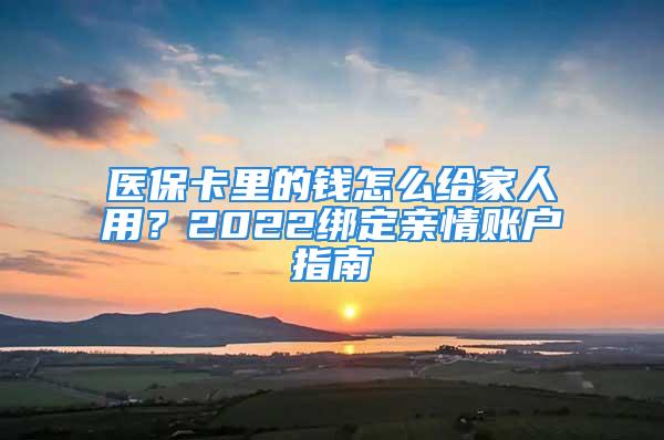 醫(yī)?？ɡ锏腻X(qián)怎么給家人用？2022綁定親情賬戶指南