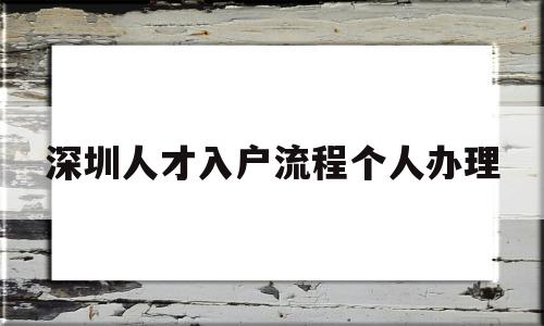 深圳人才入戶流程個人辦理(深圳人才引進入戶流程個人辦理) 深圳學歷入戶