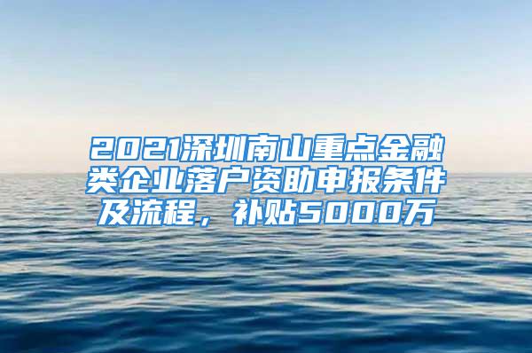 2021深圳南山重點金融類企業(yè)落戶資助申報條件及流程，補貼5000萬