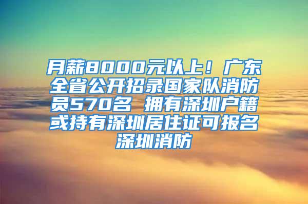 月薪8000元以上！廣東全省公開招錄國家隊(duì)消防員570名 擁有深圳戶籍或持有深圳居住證可報(bào)名深圳消防