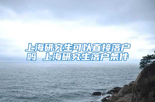 上海研究生可以直接落戶嗎 上海研究生落戶條件