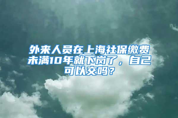 外來人員在上海社保繳費(fèi)未滿10年就下崗了，自己可以交嗎？