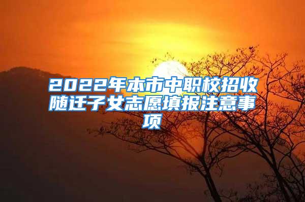 2022年本市中職校招收隨遷子女志愿填報(bào)注意事項(xiàng)