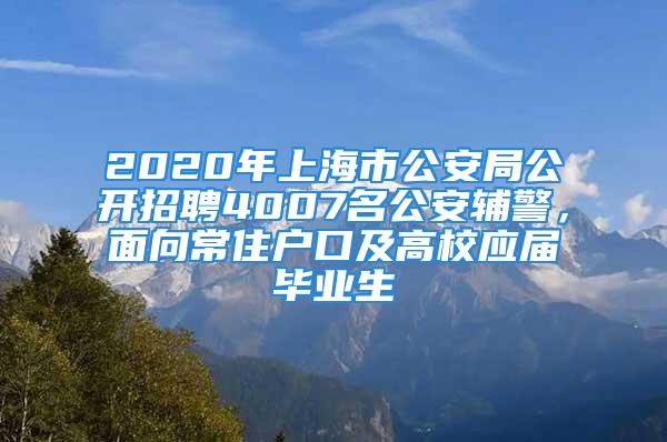 2020年上海市公安局公開招聘4007名公安輔警，面向常住戶口及高校應(yīng)屆畢業(yè)生