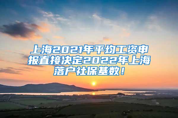 上海2021年平均工資申報(bào)直接決定2022年上海落戶社?；鶖?shù)！