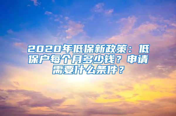 2020年低保新政策：低保戶(hù)每個(gè)月多少錢(qián)？申請(qǐng)需要什么條件？