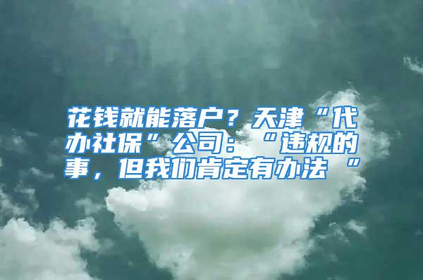 花錢就能落戶？天津“代辦社保”公司：“違規(guī)的事，但我們肯定有辦法 ”