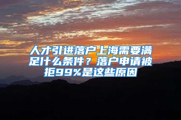 人才引進(jìn)落戶上海需要滿足什么條件？落戶申請被拒99%是這些原因