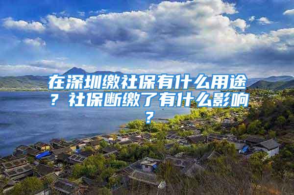 在深圳繳社保有什么用途？社保斷繳了有什么影響？