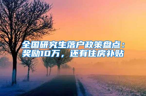 全國研究生落戶政策盤點：獎勵10萬，還有住房補貼