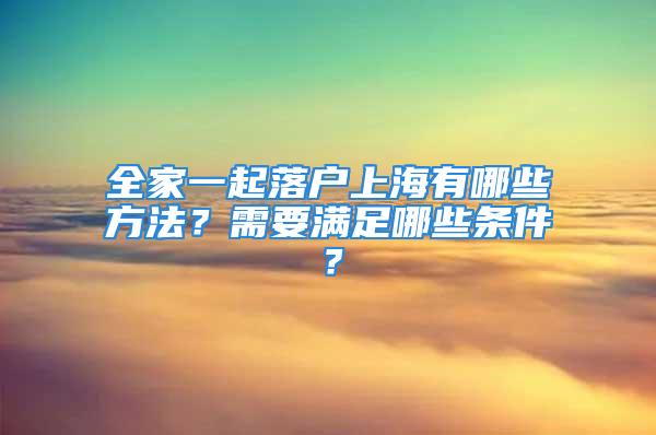 全家一起落戶上海有哪些方法？需要滿足哪些條件？