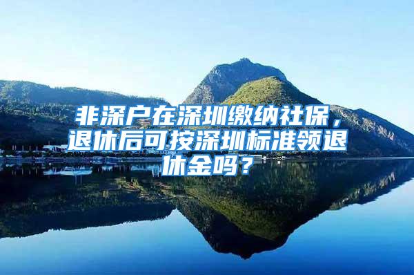 非深戶在深圳繳納社保，退休后可按深圳標(biāo)準(zhǔn)領(lǐng)退休金嗎？