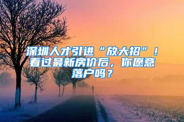 深圳人才引進“放大招”！看過最新房價后，你愿意落戶嗎？